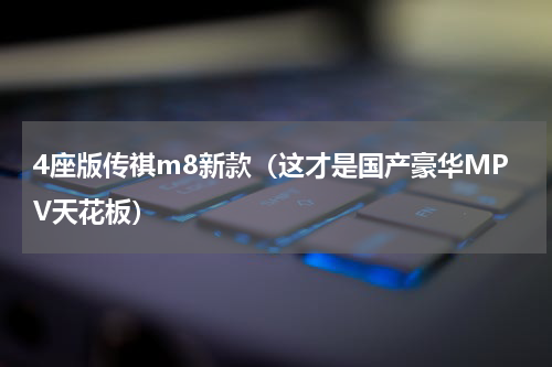 4座版传祺m8新款（这才是国产豪华MPV天花板）