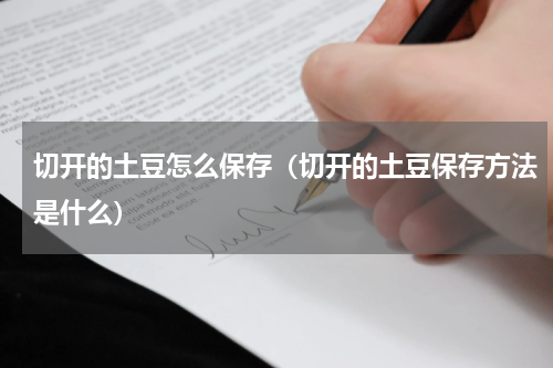 切开的土豆怎么保存（切开的土豆保存方法是什么）
