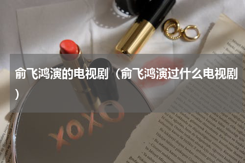 俞飞鸿演的电视剧（俞飞鸿演过什么电视剧）