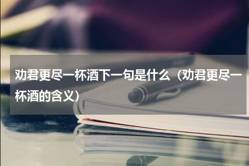 劝君更尽一杯酒下一句是什么（劝君更尽一杯酒的含义）