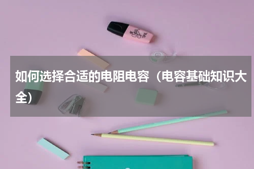 如何选择合适的电阻电容（电容基础知识大全）