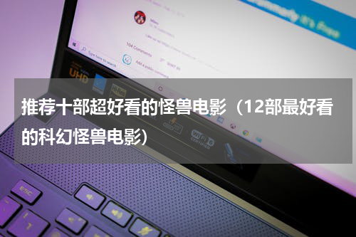 推荐十部超好看的怪兽电影（12部最好看的科幻怪兽电影）