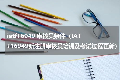 iatf16949 审核员条件（IATF16949新注册审核员培训及考试过程更新）