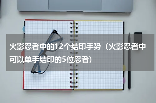 火影忍者中的12个结印手势（火影忍者中可以单手结印的5位忍者）