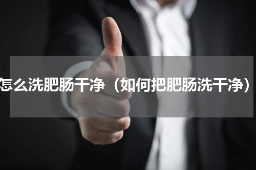 怎么洗肥肠干净（如何把肥肠洗干净）