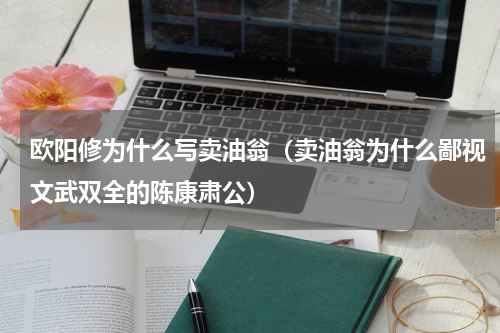 欧阳修为什么写卖油翁（卖油翁为什么鄙视文武双全的陈康肃公）