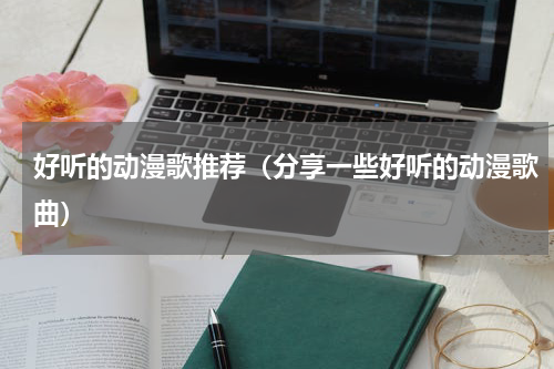 好听的动漫歌推荐（分享一些好听的动漫歌曲）