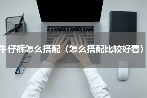 牛仔裤怎么搭配（怎么搭配比较好看）