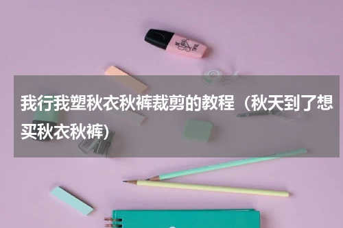 我行我塑秋衣秋裤裁剪的教程（秋天到了想买秋衣秋裤）