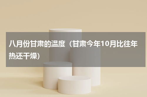 八月份甘肃的温度（甘肃今年10月比往年热还干燥）