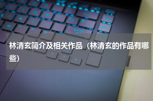 林清玄简介及相关作品（林清玄的作品有哪些）