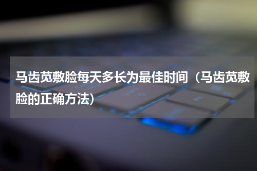 马齿苋敷脸每天多长为最佳时间（马齿苋敷脸的正确方法）