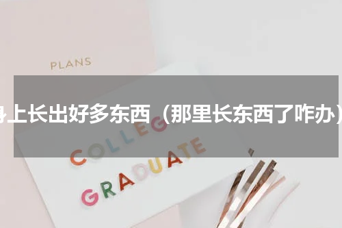 身上长出好多东西（那里长东西了咋办）