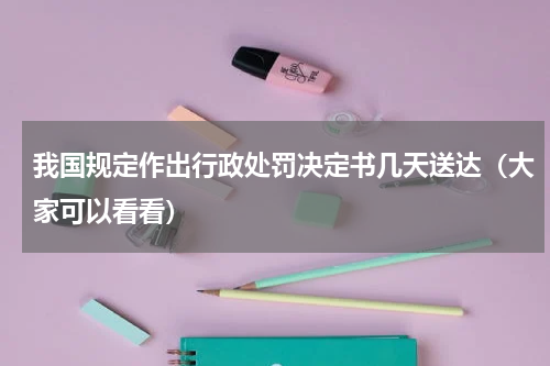 我国规定作出行政处罚决定书几天送达（大家可以看看）