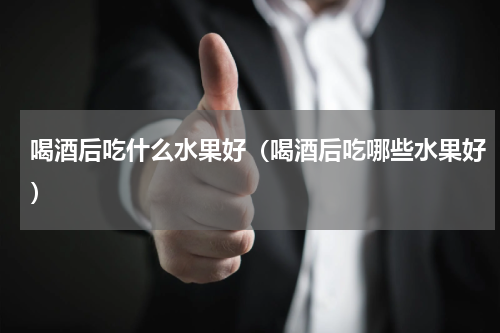 喝酒后吃什么水果好（喝酒后吃哪些水果好）