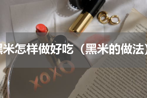 黑米怎样做好吃（黑米的做法）