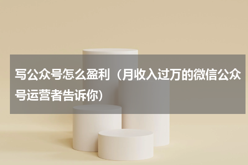 写公众号怎么盈利（月收入过万的微信公众号运营者告诉你）