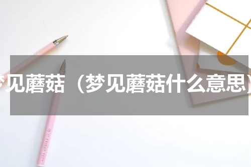 梦见蘑菇（梦见蘑菇什么意思）