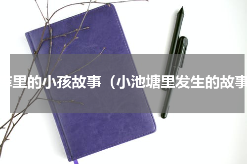 水库里的小孩故事（小池塘里发生的故事）