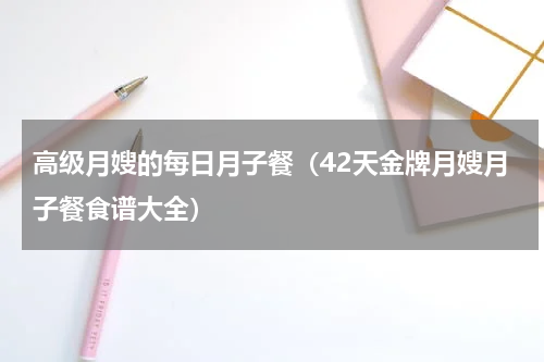 高级月嫂的每日月子餐（42天金牌月嫂月子餐食谱大全）