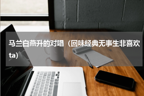 马兰白燕升的对唱（回味经典无事生非喜欢ta）