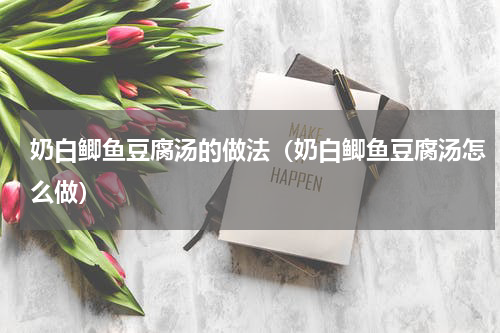 奶白鲫鱼豆腐汤的做法（奶白鲫鱼豆腐汤怎么做）