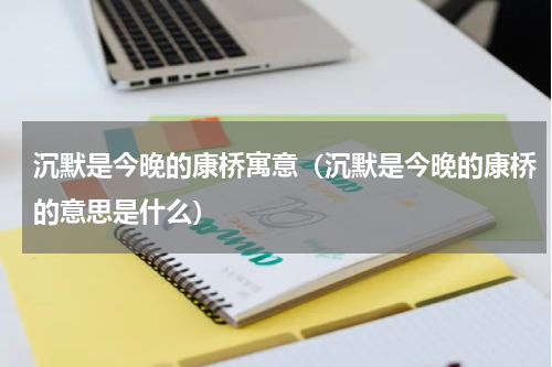沉默是今晚的康桥寓意（沉默是今晚的康桥的意思是什么）
