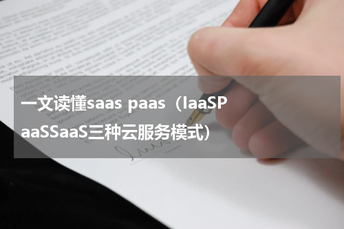 一文读懂saas paas（IaaSPaaSSaaS三种云服务模式）