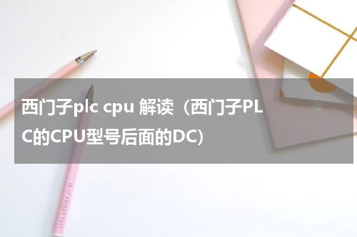 西门子plc cpu 解读（西门子PLC的CPU型号后面的DC）