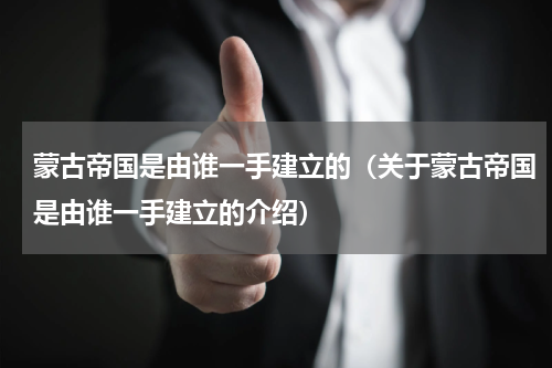 蒙古帝国是由谁一手建立的（关于蒙古帝国是由谁一手建立的介绍）