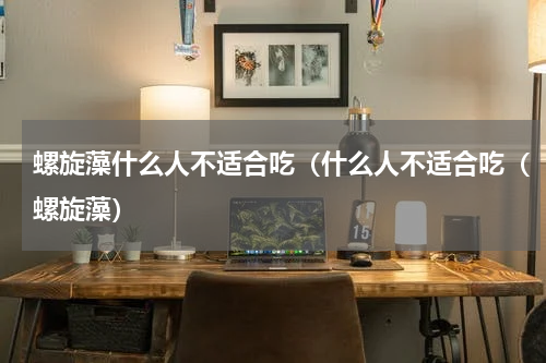 螺旋藻什么人不适合吃（什么人不适合吃（螺旋藻）