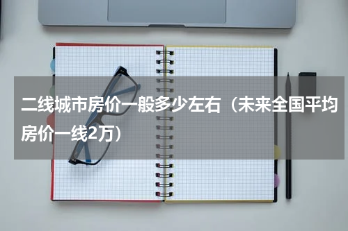 二线城市房价一般多少左右（未来全国平均房价一线2万）
