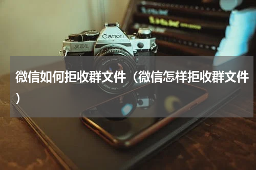 微信如何拒收群文件（微信怎样拒收群文件）