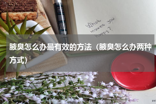 腋臭怎么办最有效的方法（腋臭怎么办两种方式）
