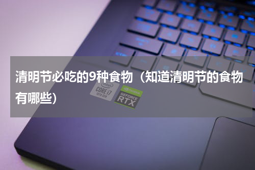 清明节必吃的9种食物（知道清明节的食物有哪些）