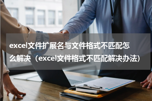 excel文件扩展名与文件格式不匹配怎么解决（excel文件格式不匹配解决办法）