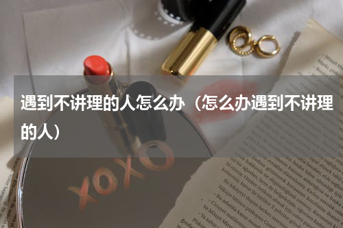 遇到不讲理的人怎么办（怎么办遇到不讲理的人）