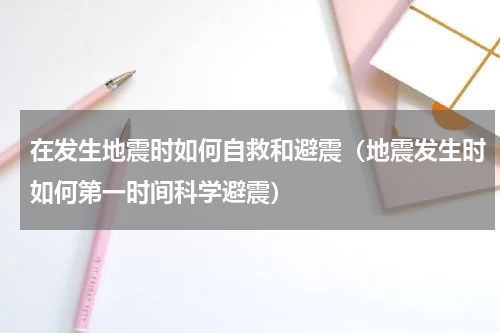 在发生地震时如何自救和避震（地震发生时如何第一时间科学避震）