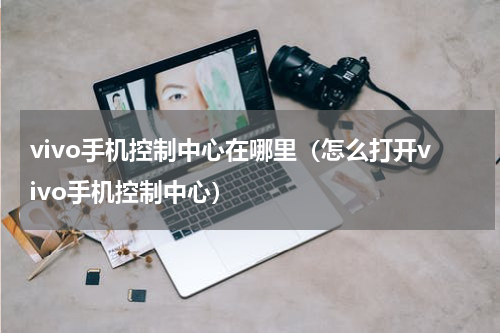 vivo手机控制中心在哪里（怎么打开vivo手机控制中心）