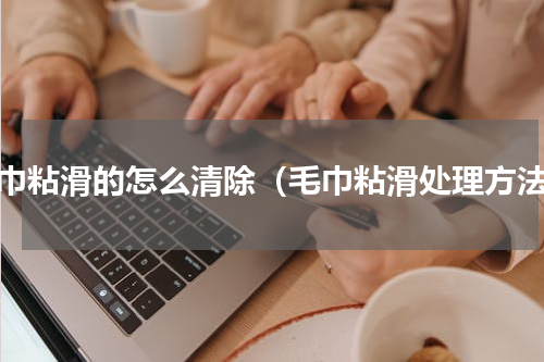 毛巾粘滑的怎么清除（毛巾粘滑处理方法）