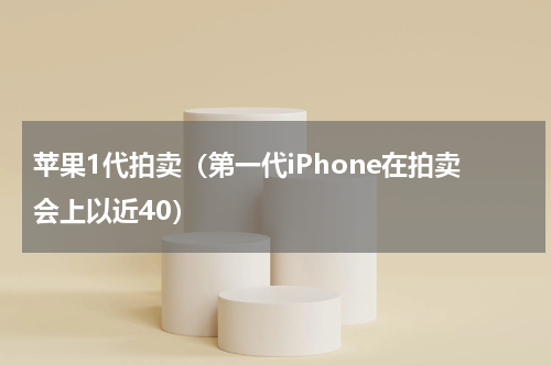 苹果1代拍卖（第一代iPhone在拍卖会上以近40）