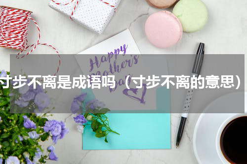 寸步不离是成语吗（寸步不离的意思）