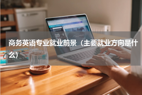 商务英语专业就业前景（主要就业方向是什么）