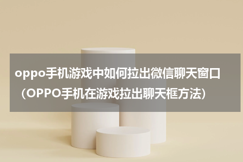 oppo手机游戏中如何拉出微信聊天窗口（OPPO手机在游戏拉出聊天框方法）