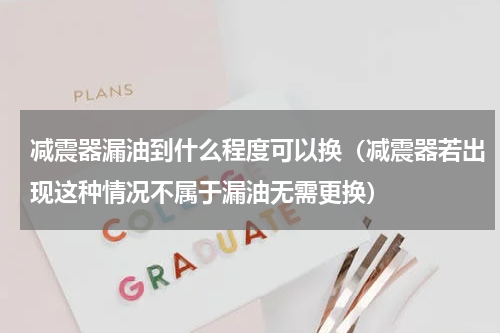 减震器漏油到什么程度可以换（减震器若出现这种情况不属于漏油无需更换）
