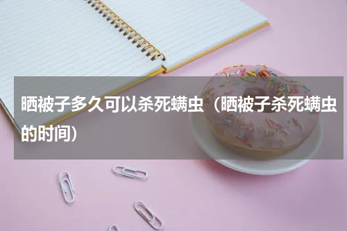 晒被子多久可以杀死螨虫（晒被子杀死螨虫的时间）