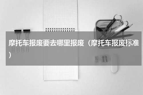 摩托车报废要去哪里报废（摩托车报废标准）