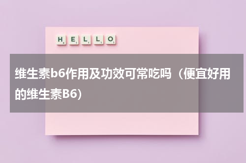维生素b6作用及功效可常吃吗（便宜好用的维生素B6）