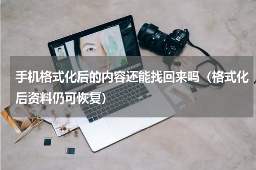 手机格式化后的内容还能找回来吗（格式化后资料仍可恢复）