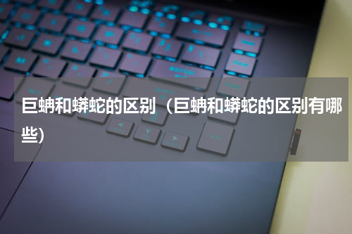 巨蚺和蟒蛇的区别（巨蚺和蟒蛇的区别有哪些）